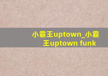 小霸王uptown_小霸王uptown funk
